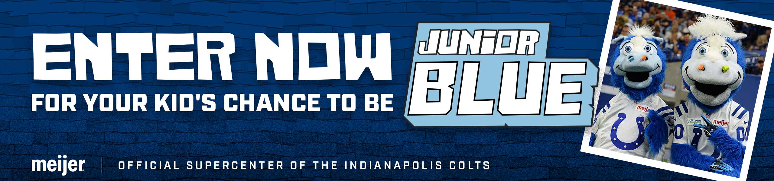 Enter now for your kid's chance to be Junior Blue.

Meijer | Official Supercenter Of The Indianapolis Colts