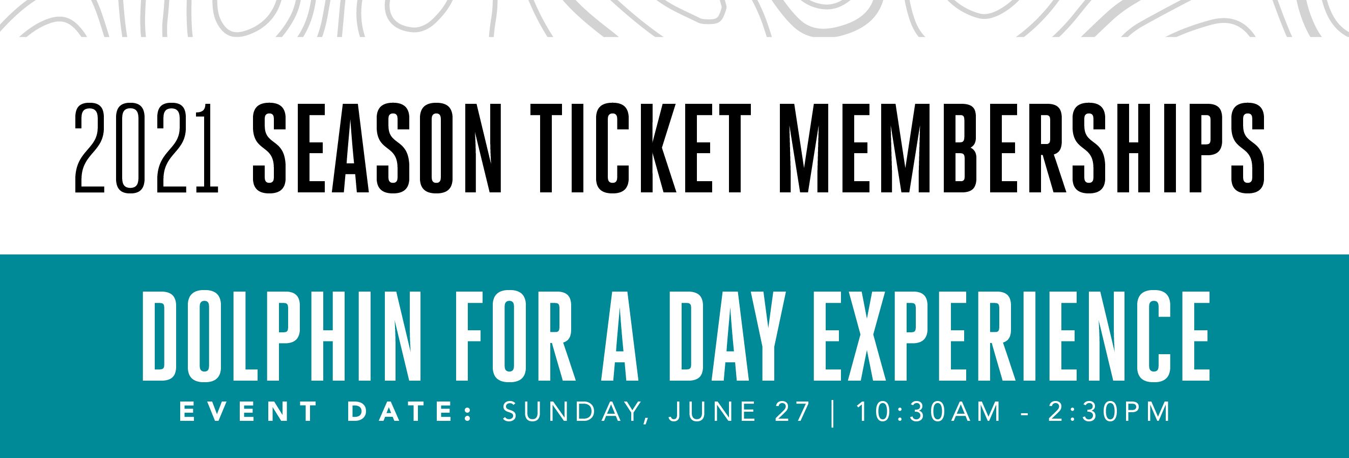 2021 Season Ticket Memberships Dolphin for a Day Experience Event Date: Sunday, June 27 10:30am-2:30pm