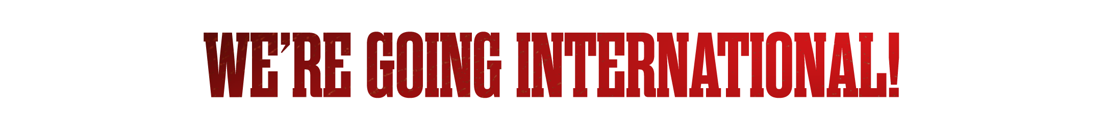 WE'RE GOING INTERNATIONAL