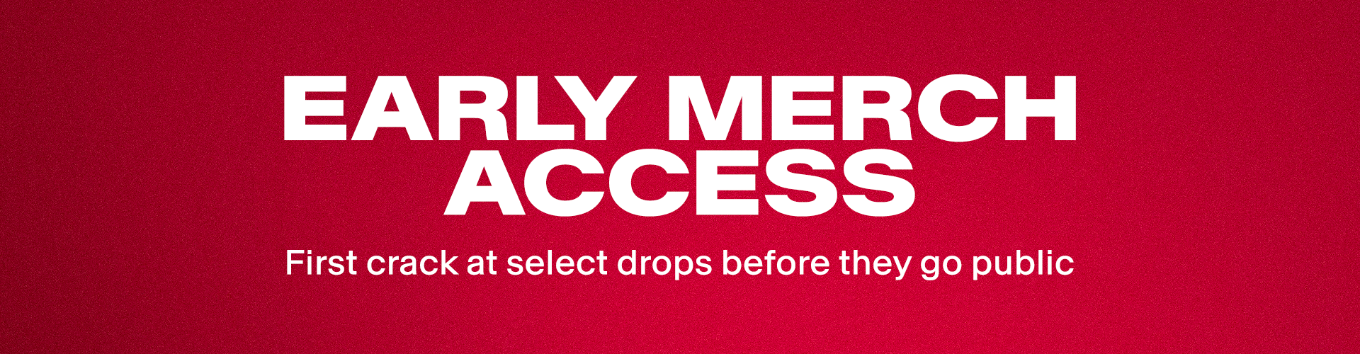 Early Merch Access, first crack at select drops before the go public