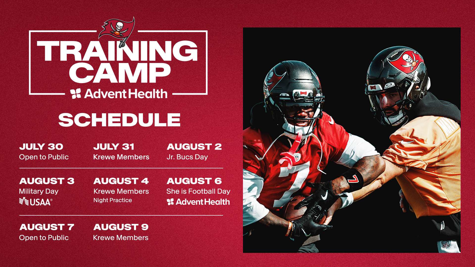 July 24: Open to Public, July 25: Jr. Open to Public, July 27: Jr. Bucs Day, July 29: Krewe Members Night Practice, July 31: Military Day Presented by USAA, August 1: Open to Public, August 2, Krewe Members 50th Season Day, August 5: She is Football Day Presented by AdventHealth. August 7th: Krewe Members Joint Practice With Tennessee Titans