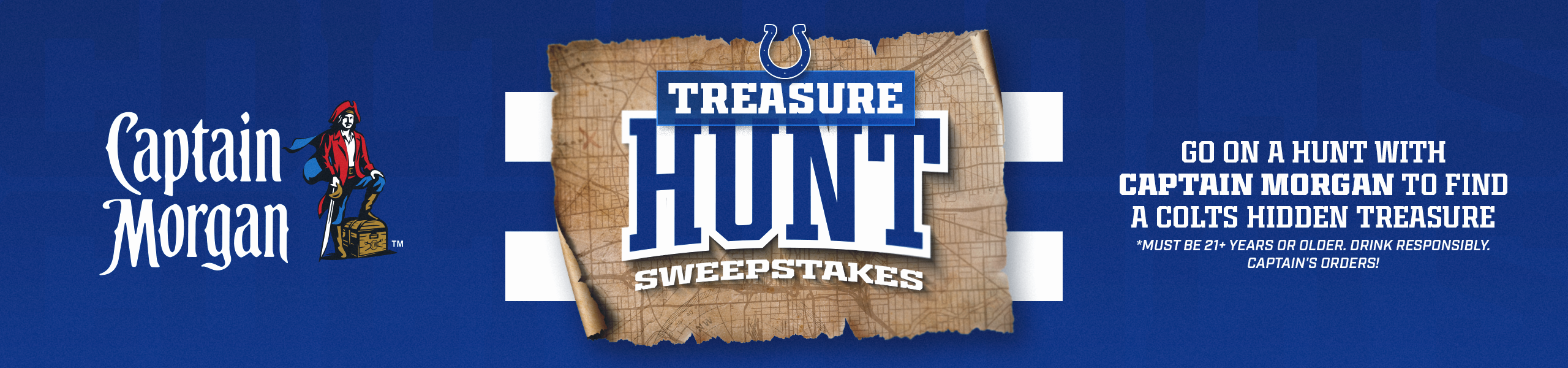 Captain Morgan Treasure Hunt. Go on a hunt with Captain Morgan to find Colts hidden treasure. Must be 21+ years or older, please drink responsibly. Captain's orders!
