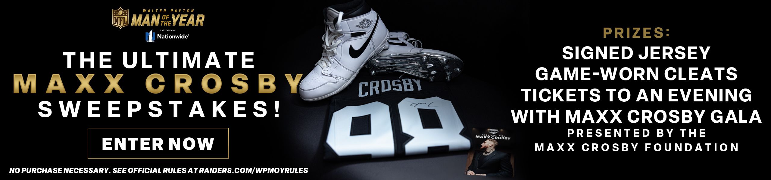 The Ultimate Maxx Crosby Sweepstakes - Enter Now - Prizes include: Signed Jersey, Game-Worn Cleats and Tickets to an Evening with Maxx Crosby Gala - Presented by The Maxx Crosby Foundation