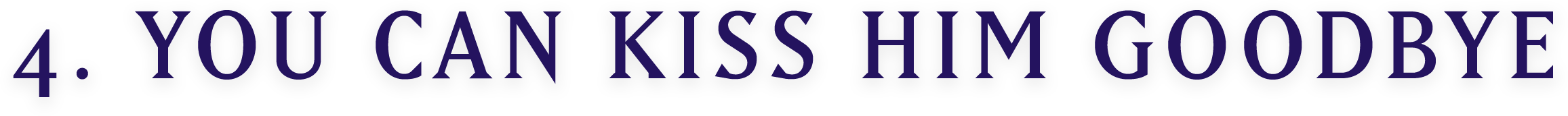 4. YOU CAN KISS HIM GOODBYE